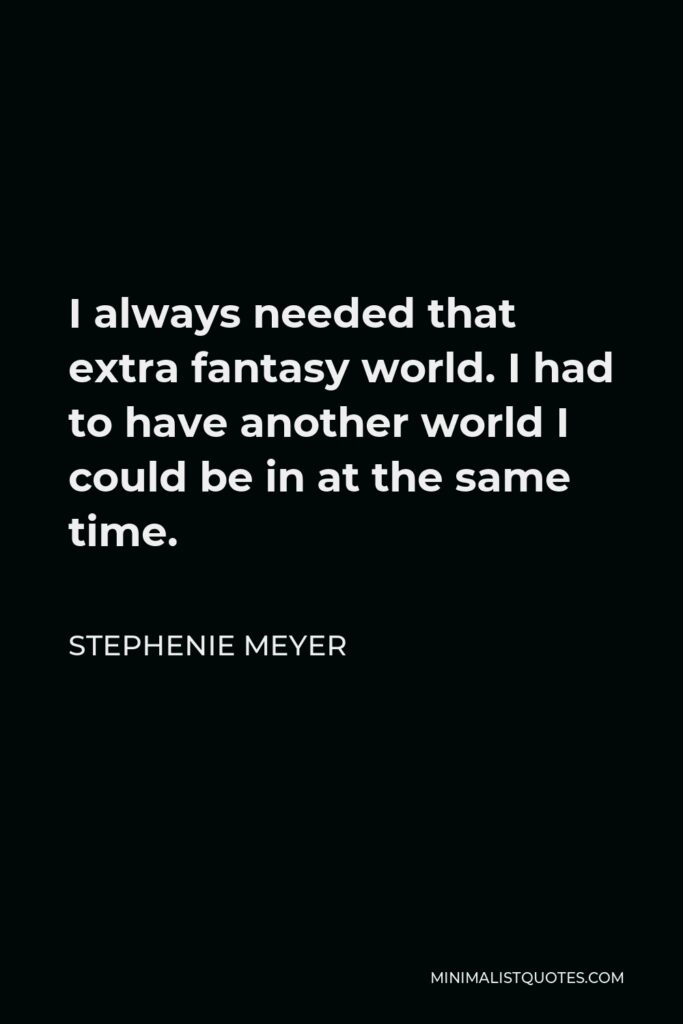 Stephenie Meyer Quote - I always needed that extra fantasy world. I had to have another world I could be in at the same time.
