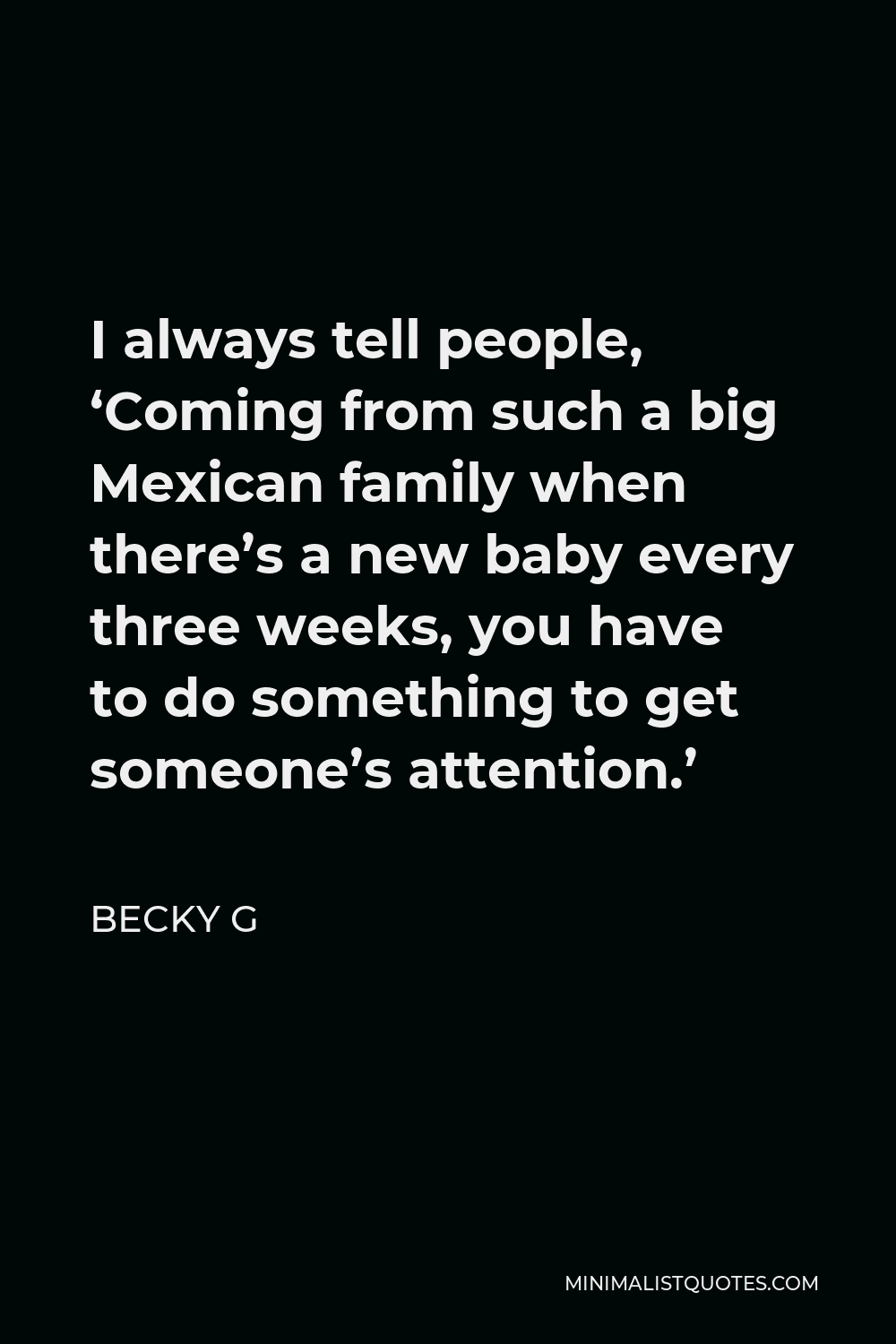Becky G Quote - I always tell people, ‘Coming from such a big Mexican family when there’s a new baby every three weeks, you have to do something to get someone’s attention.’