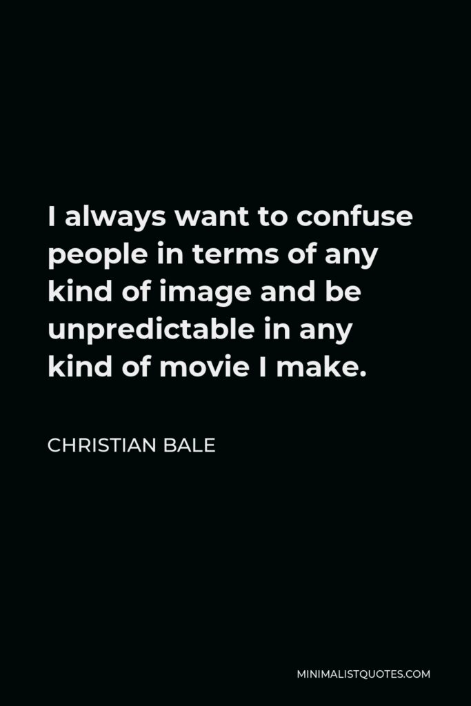 Christian Bale Quote - I always want to confuse people in terms of any kind of image and be unpredictable in any kind of movie I make.