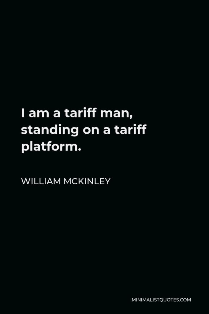 William McKinley Quote - I am a tariff man, standing on a tariff platform.