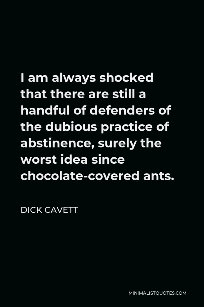Dick Cavett Quote - I am always shocked that there are still a handful of defenders of the dubious practice of abstinence, surely the worst idea since chocolate-covered ants.