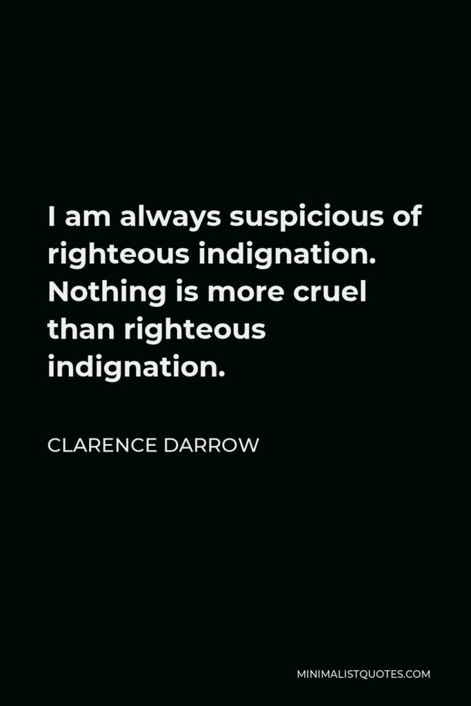 Clarence Darrow Quote - I am always suspicious of righteous indignation. Nothing is more cruel than righteous indignation.