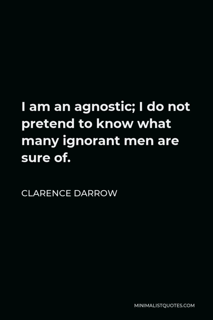 Clarence Darrow Quote - I am an agnostic; I do not pretend to know what many ignorant men are sure of.