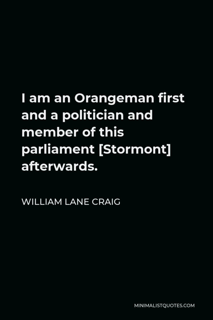 William Lane Craig Quote - I am an Orangeman first and a politician and member of this parliament [Stormont] afterwards.