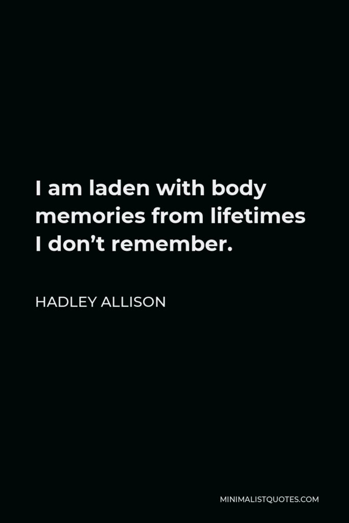 Hadley Allison Quote - I am laden with body memories from lifetimes I don’t remember.