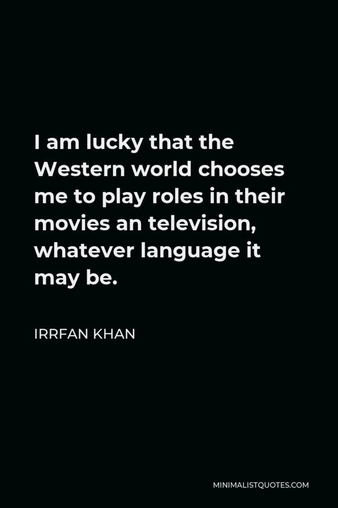 Irrfan Khan Quote - I am lucky that the Western world chooses me to play roles in their movies an television, whatever language it may be.