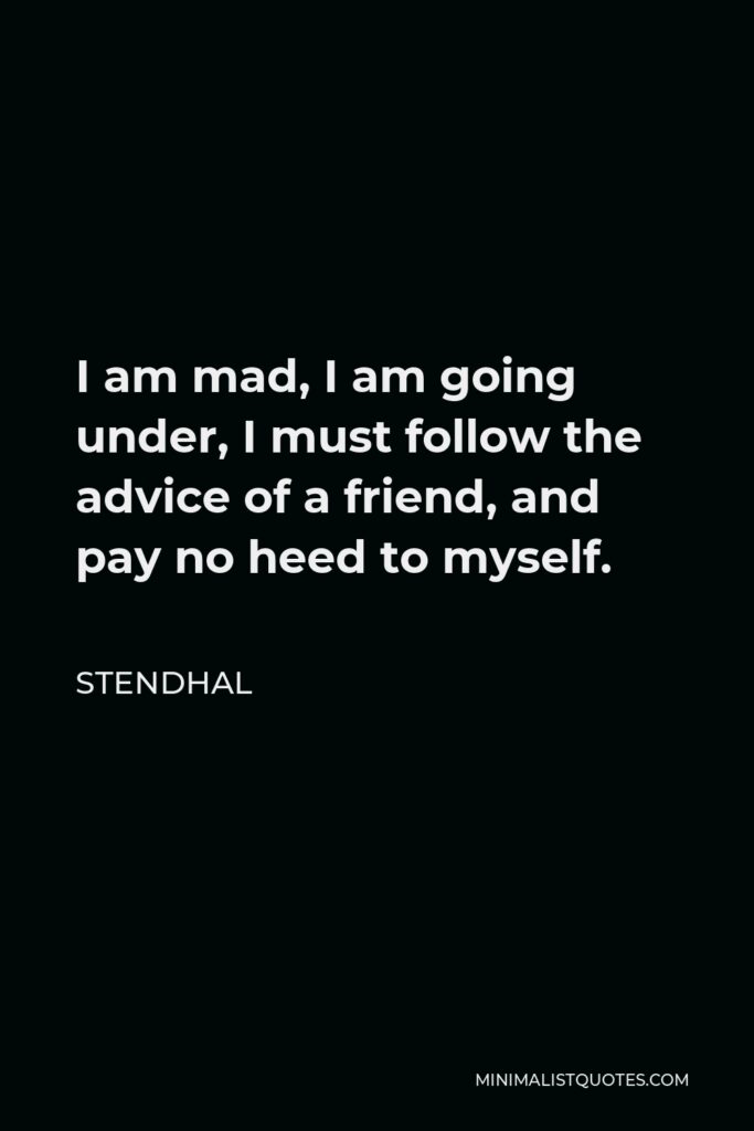 Stendhal Quote - I am mad, I am going under, I must follow the advice of a friend, and pay no heed to myself.