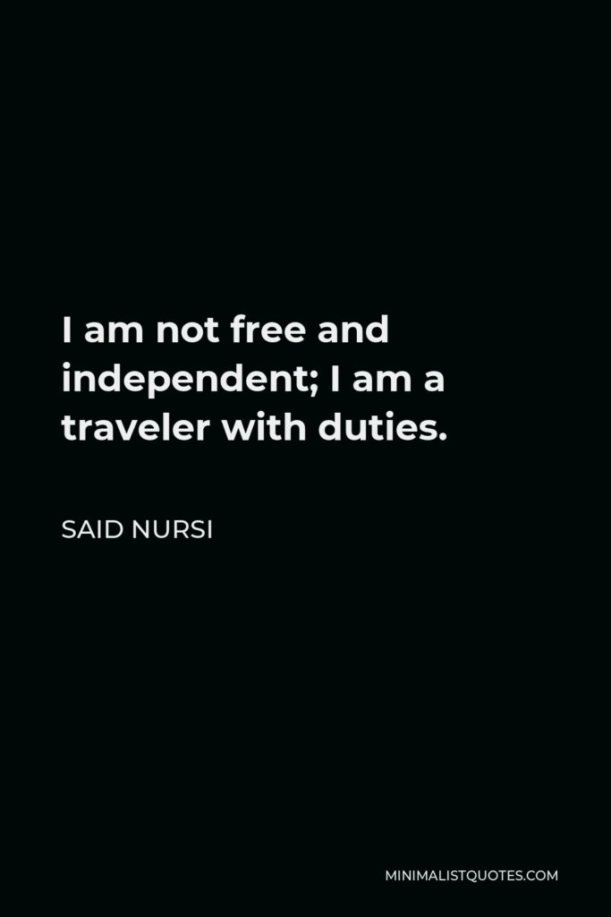Said Nursi Quote - I am not free and independent; I am a traveler with duties.
