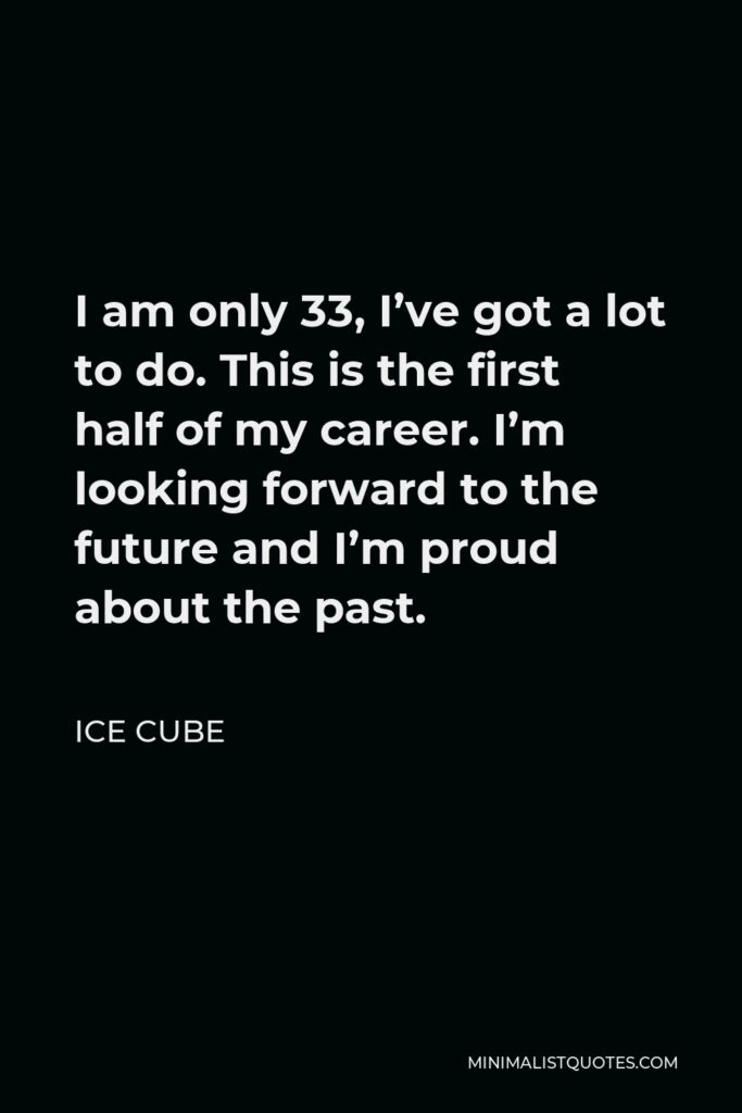 Ice Cube Quote - I am only 33, I’ve got a lot to do. This is the first half of my career. I’m looking forward to the future and I’m proud about the past.