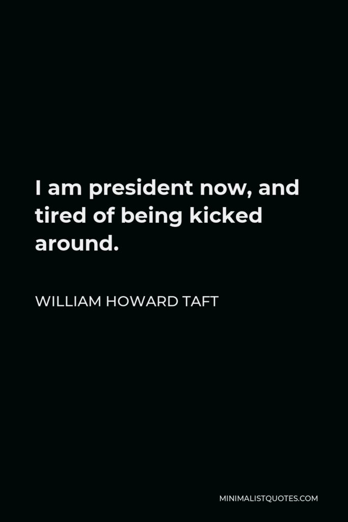 William Howard Taft Quote - I am president now, and tired of being kicked around.