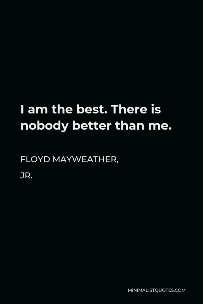 Floyd Mayweather, Jr. Quote - I am the best. There is nobody better than me.