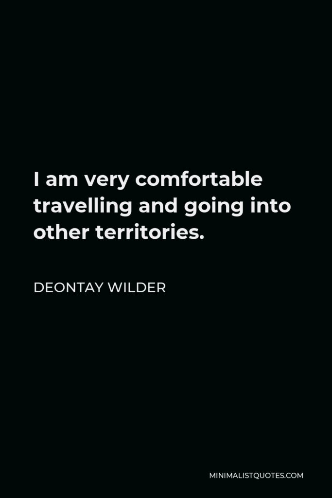 Deontay Wilder Quote - I am very comfortable travelling and going into other territories.
