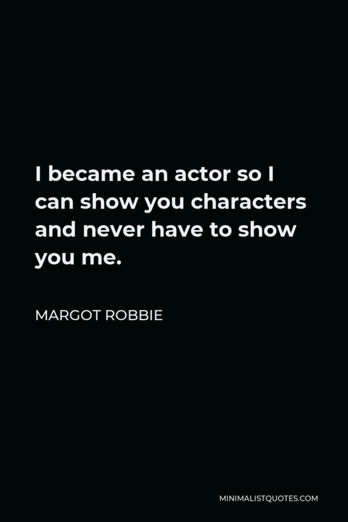 Margot Robbie Quote - I became an actor so I can show you characters and never have to show you me.