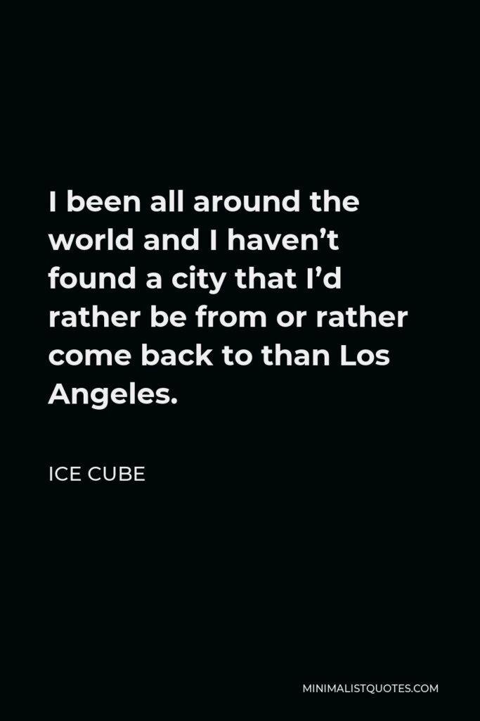 Ice Cube Quote - I been all around the world and I haven’t found a city that I’d rather be from or rather come back to than Los Angeles.