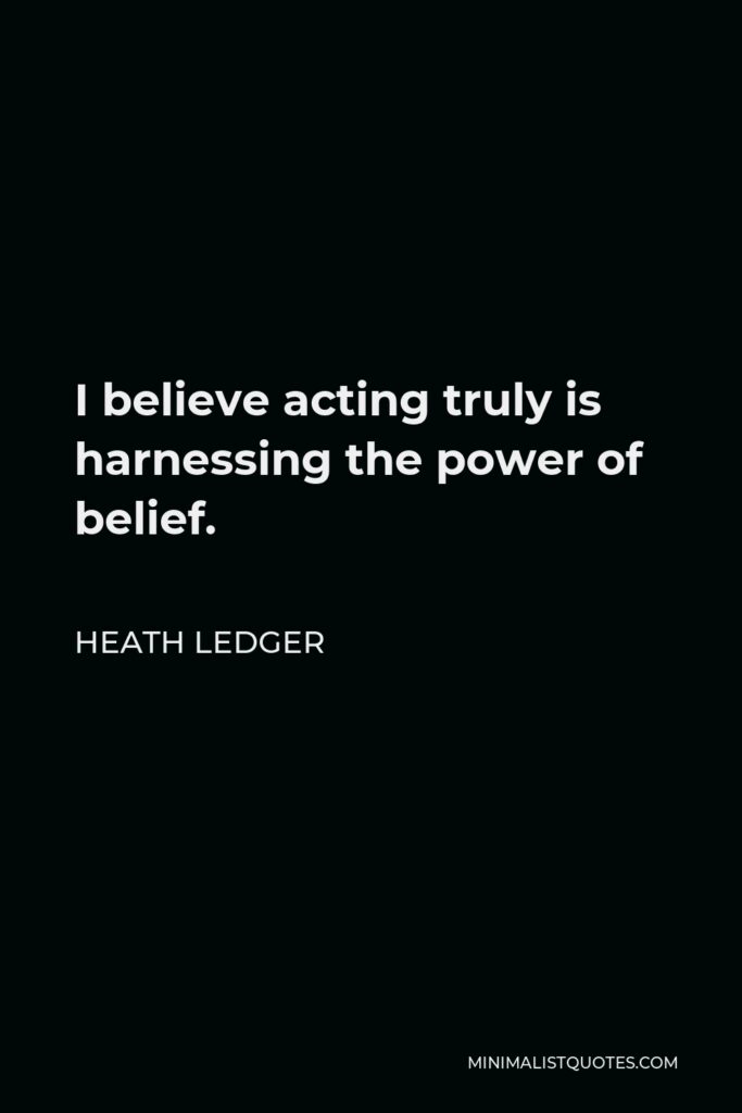 Heath Ledger Quote - I believe acting truly is harnessing the power of belief.