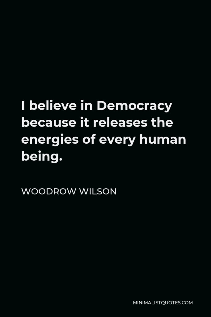 Woodrow Wilson Quote - I believe in Democracy because it releases the energies of every human being.
