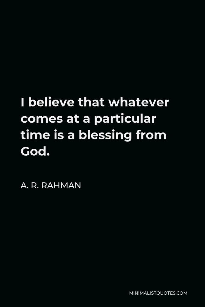 A. R. Rahman Quote - I believe that whatever comes at a particular time is a blessing from God.