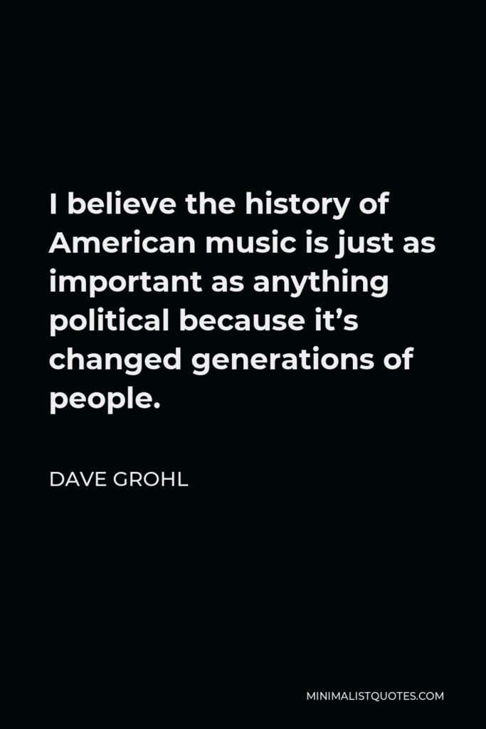 Dave Grohl Quote - I believe the history of American music is just as important as anything political because it’s changed generations of people.