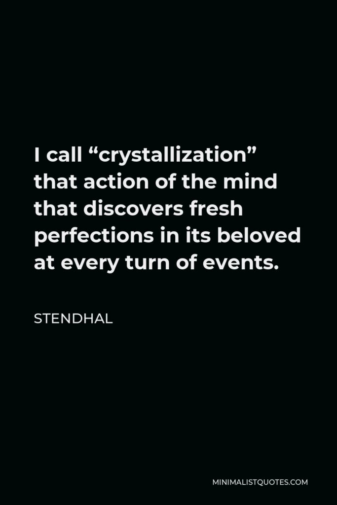 Stendhal Quote - I call “crystallization” that action of the mind that discovers fresh perfections in its beloved at every turn of events.
