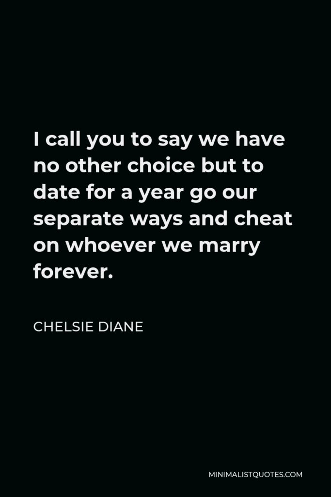 Chelsie Diane Quote - I call you to say we have no other choice but to date for a year go our separate ways and cheat on whoever we marry forever.