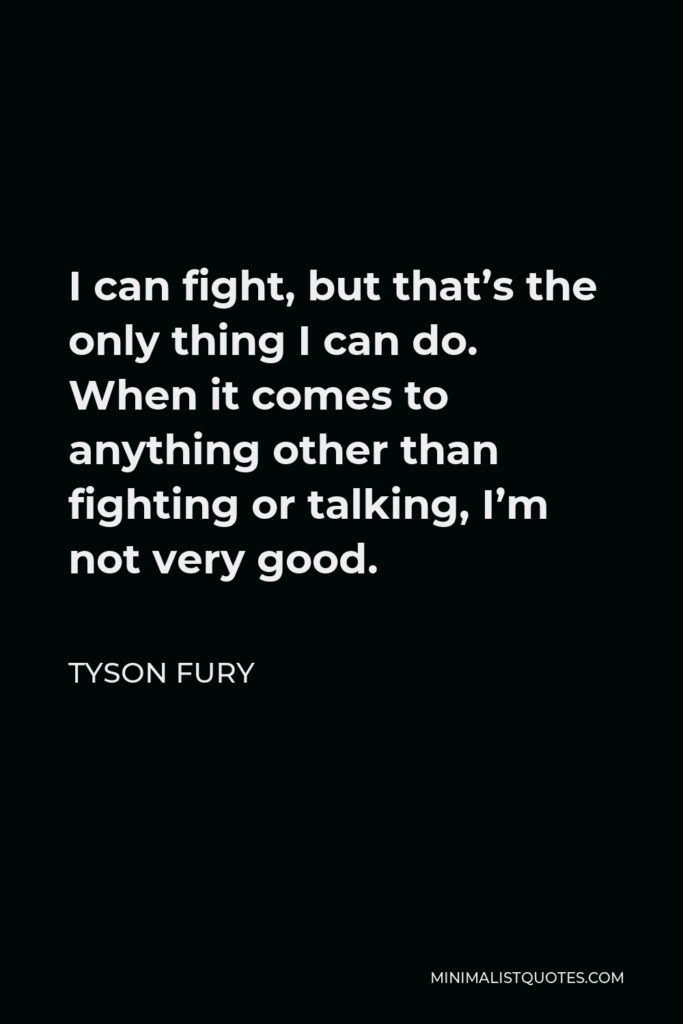 Tyson Fury Quote - I can fight, but that’s the only thing I can do. When it comes to anything other than fighting or talking, I’m not very good.