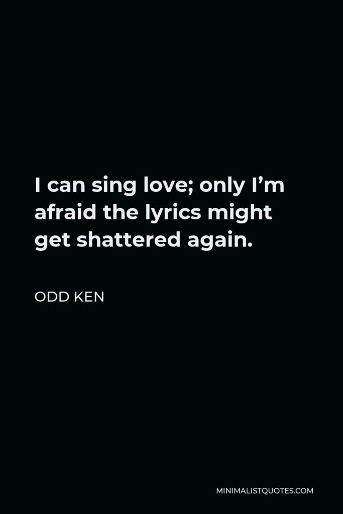 Odd Ken Quote - I can sing love; only I’m afraid the lyrics might get shattered again.