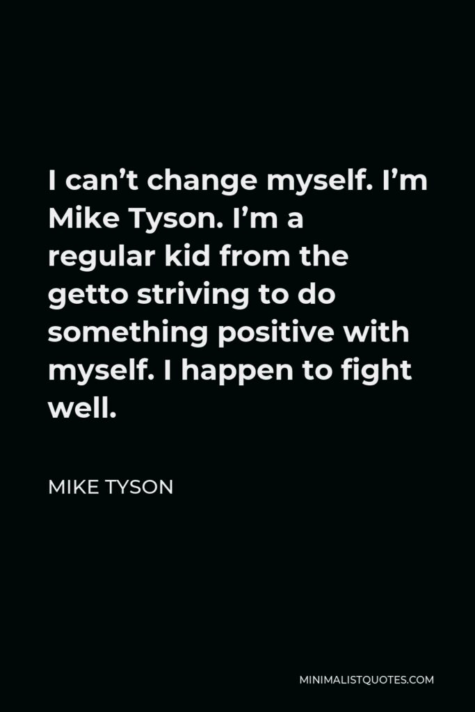 Mike Tyson Quote - I can’t change myself. I’m Mike Tyson. I’m a regular kid from the getto striving to do something positive with myself. I happen to fight well.