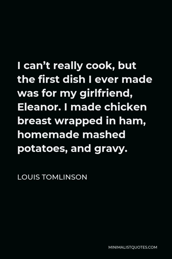 Louis Tomlinson Quote - I can’t really cook, but the first dish I ever made was for my girlfriend, Eleanor. I made chicken breast wrapped in ham, homemade mashed potatoes, and gravy.