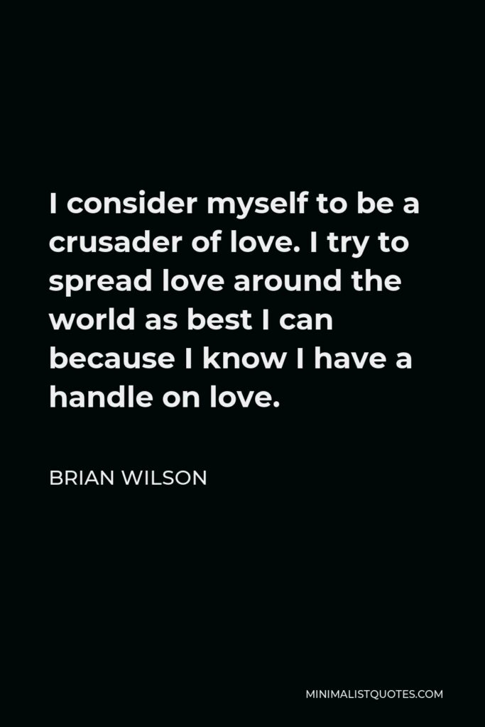 Brian Wilson Quote - I consider myself to be a crusader of love. I try to spread love around the world as best I can because I know I have a handle on love.