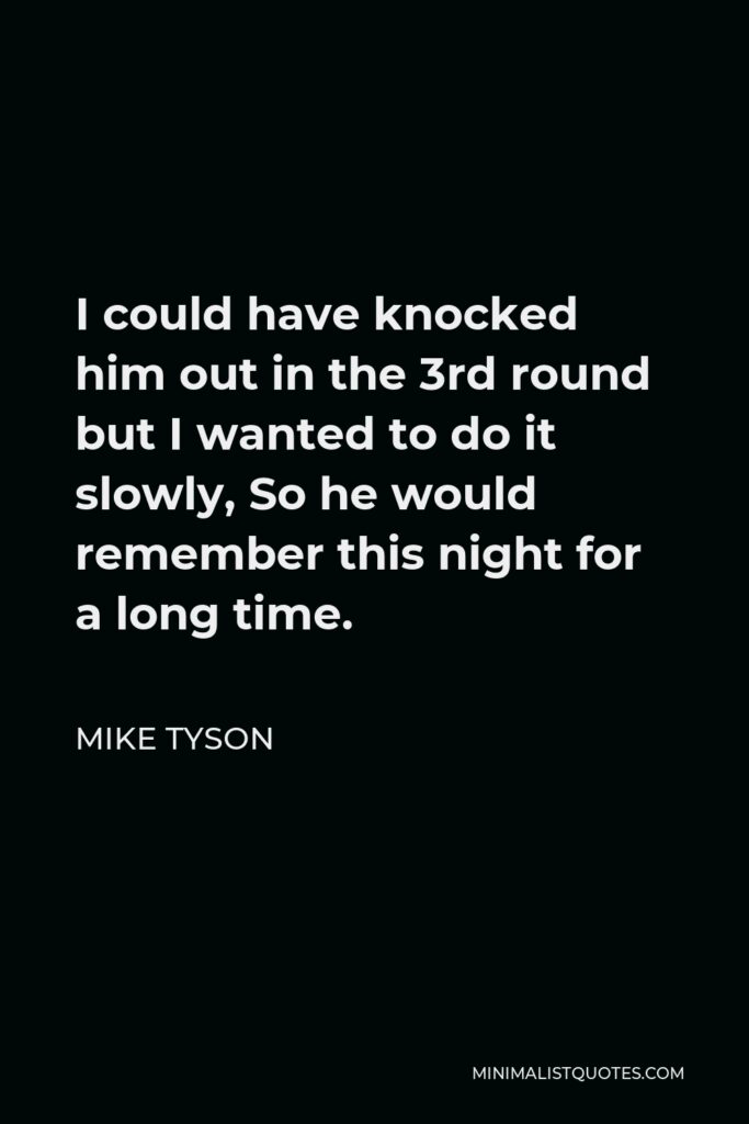 Mike Tyson Quote - I could have knocked him out in the 3rd round but I wanted to do it slowly, So he would remember this night for a long time.