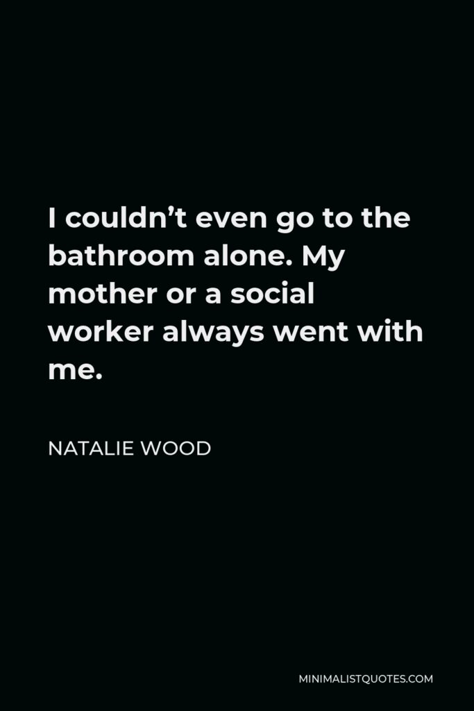 Natalie Wood Quote - I couldn’t even go to the bathroom alone. My mother or a social worker always went with me.