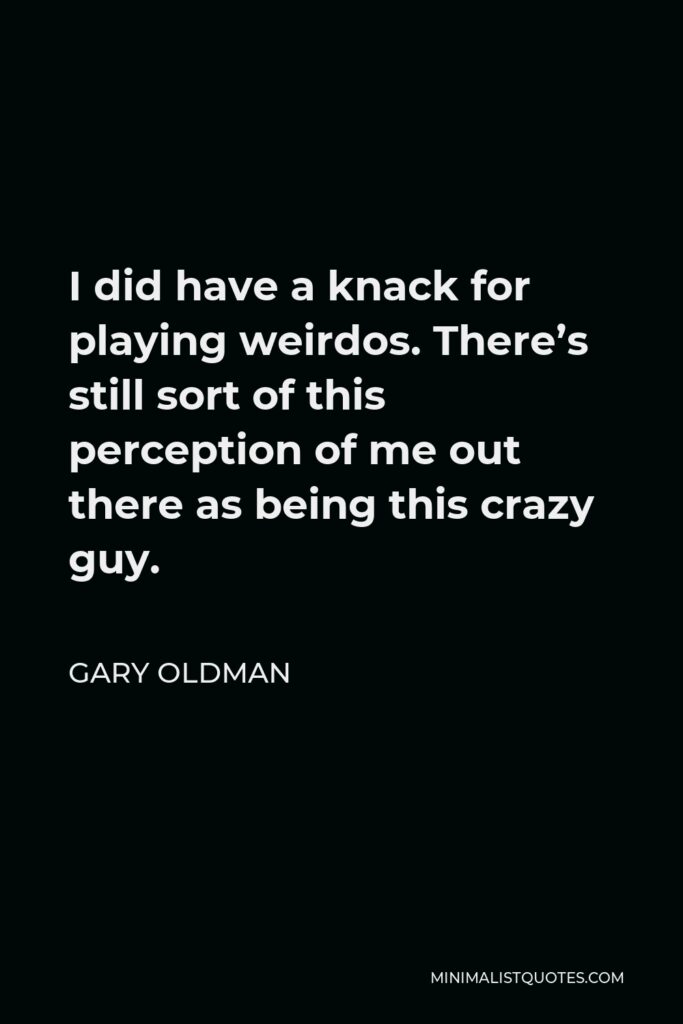 Gary Oldman Quote - I did have a knack for playing weirdos. There’s still sort of this perception of me out there as being this crazy guy.