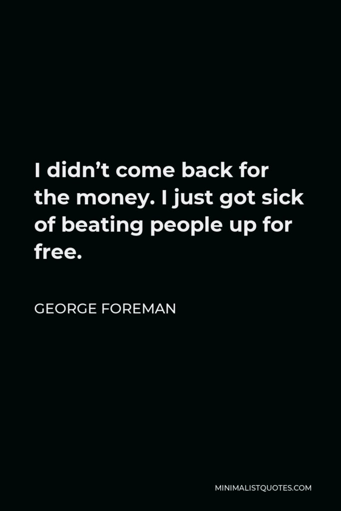 George Foreman Quote - I didn’t come back for the money. I just got sick of beating people up for free.