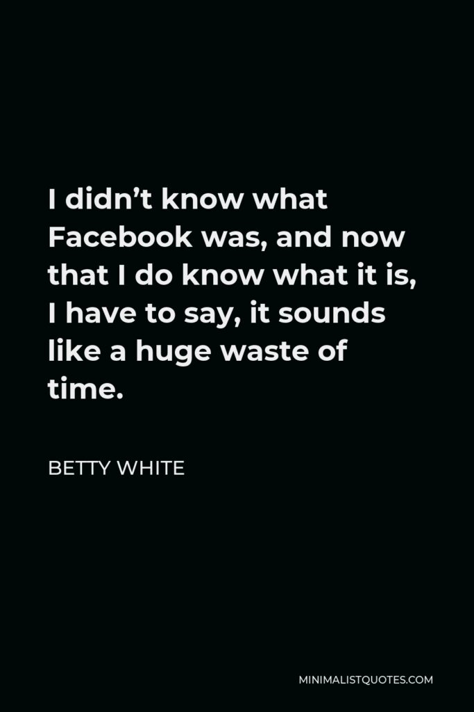 Betty White Quote - I didn’t know what Facebook was, and now that I do know what it is, I have to say, it sounds like a huge waste of time.