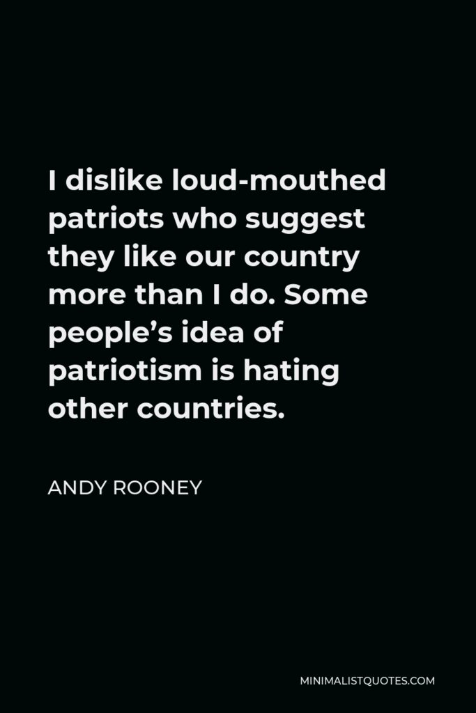Andy Rooney Quote - I dislike loud-mouthed patriots who suggest they like our country more than I do. Some people’s idea of patriotism is hating other countries.