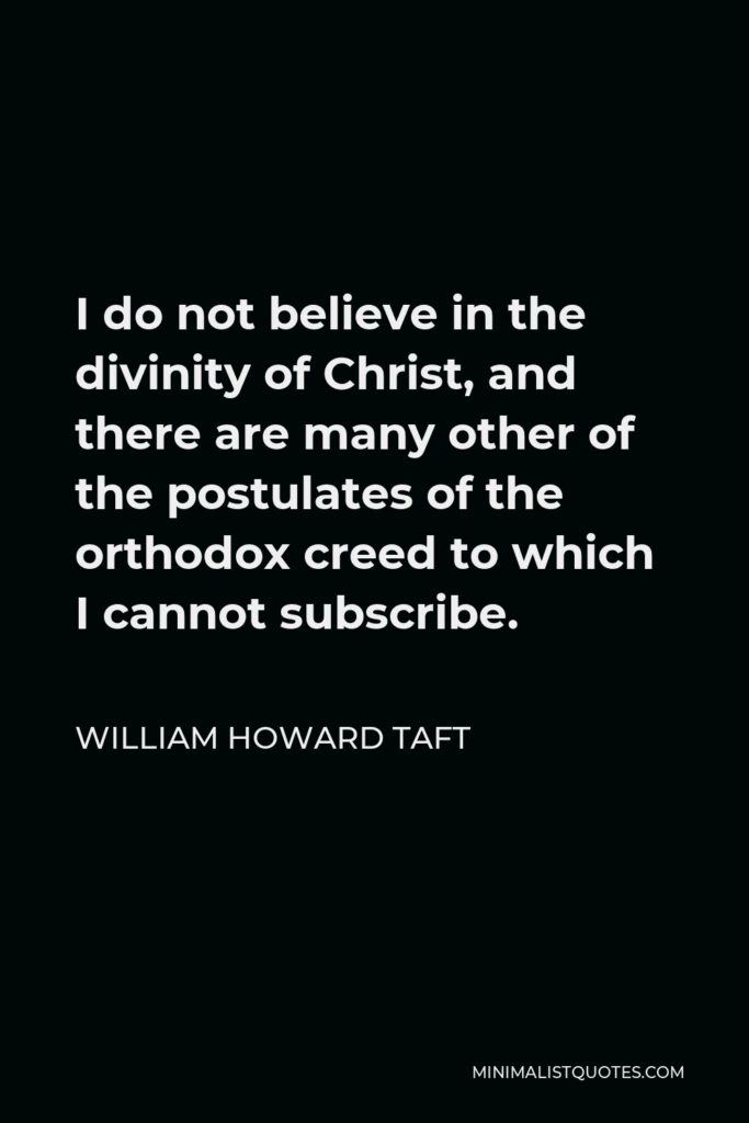 William Howard Taft Quote - I do not believe in the divinity of Christ, and there are many other of the postulates of the orthodox creed to which I cannot subscribe.