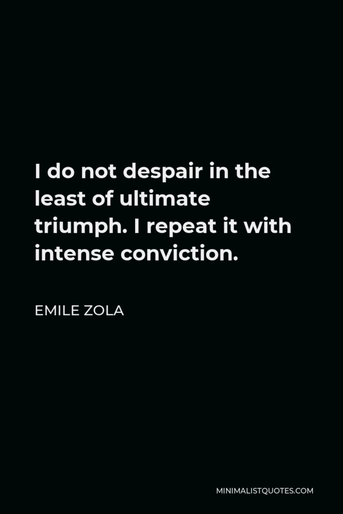 Emile Zola Quote - I do not despair in the least of ultimate triumph. I repeat it with intense conviction.