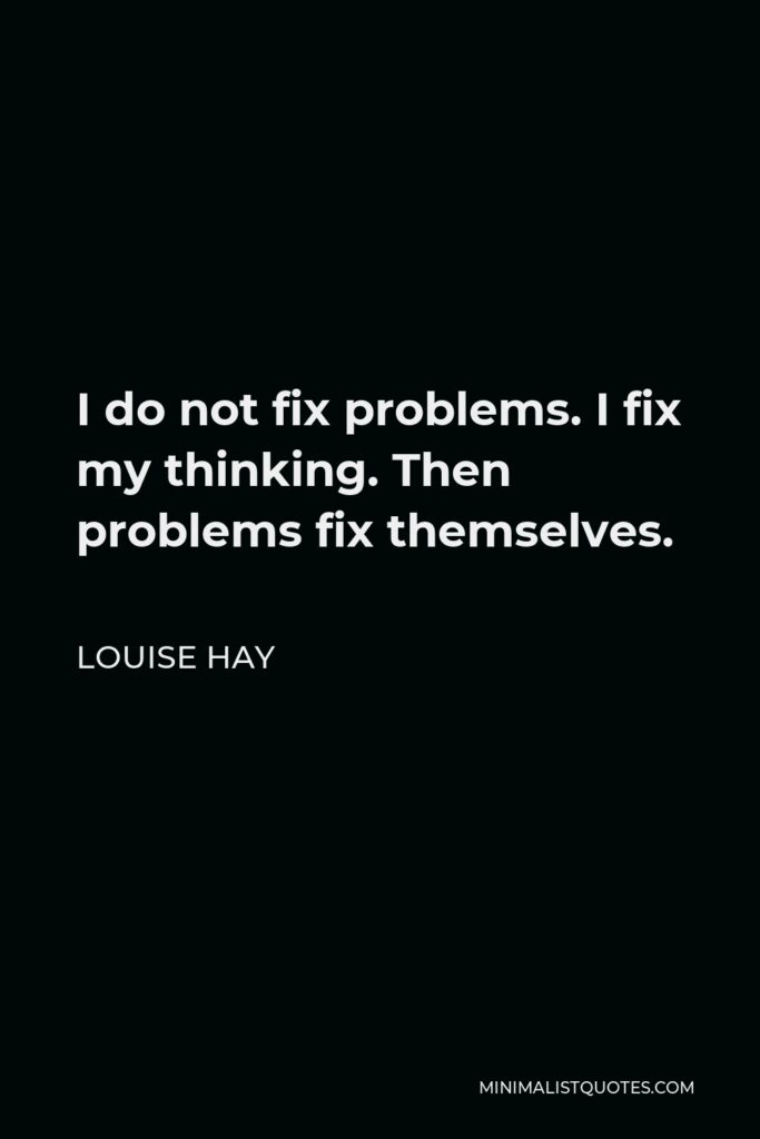 Louise Hay Quote - I do not fix problems. I fix my thinking. Then problems fix themselves.