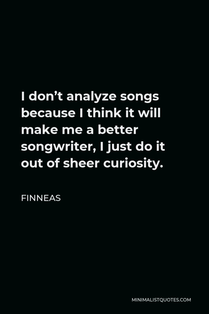 Finneas Quote - I don’t analyze songs because I think it will make me a better songwriter, I just do it out of sheer curiosity.