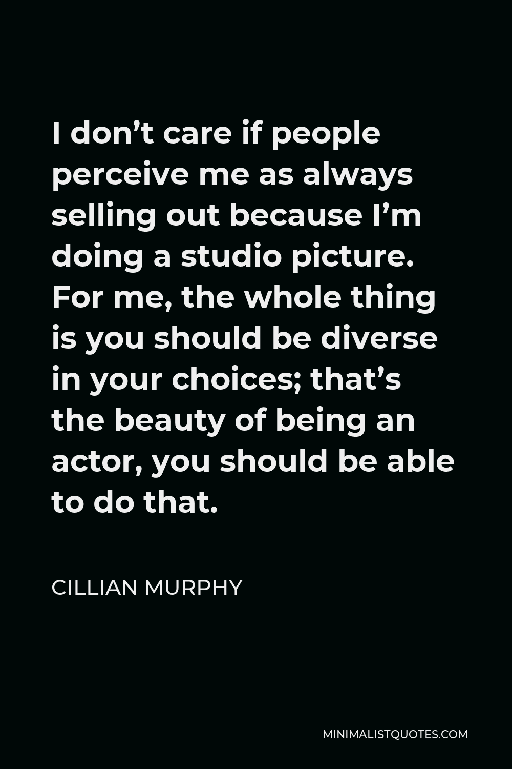 Cillian Murphy Quote - I don’t care if people perceive me as always selling out because I’m doing a studio picture. For me, the whole thing is you should be diverse in your choices; that’s the beauty of being an actor, you should be able to do that.