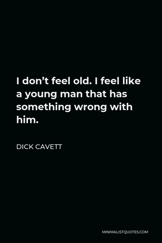 Dick Cavett Quote - I don’t feel old. I feel like a young man that has something wrong with him.