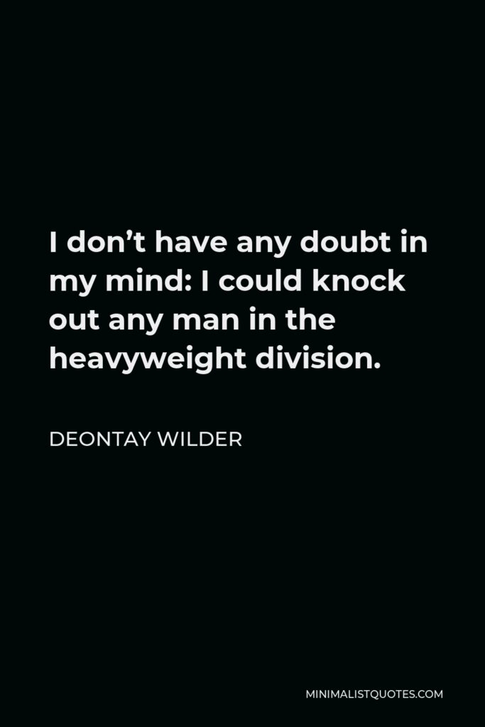 Deontay Wilder Quote - I don’t have any doubt in my mind: I could knock out any man in the heavyweight division.