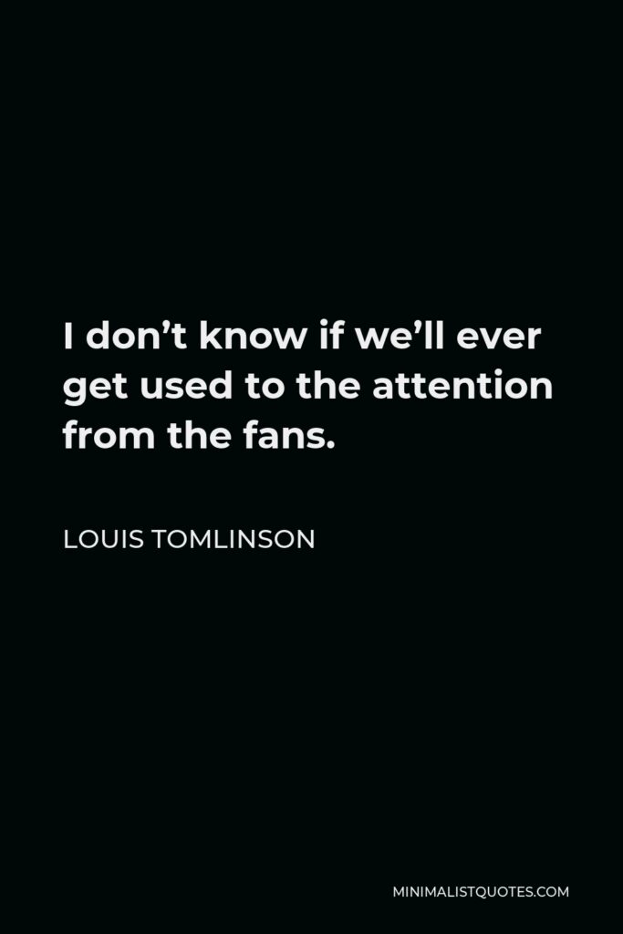 Louis Tomlinson Quote - I don’t know if we’ll ever get used to the attention from the fans.
