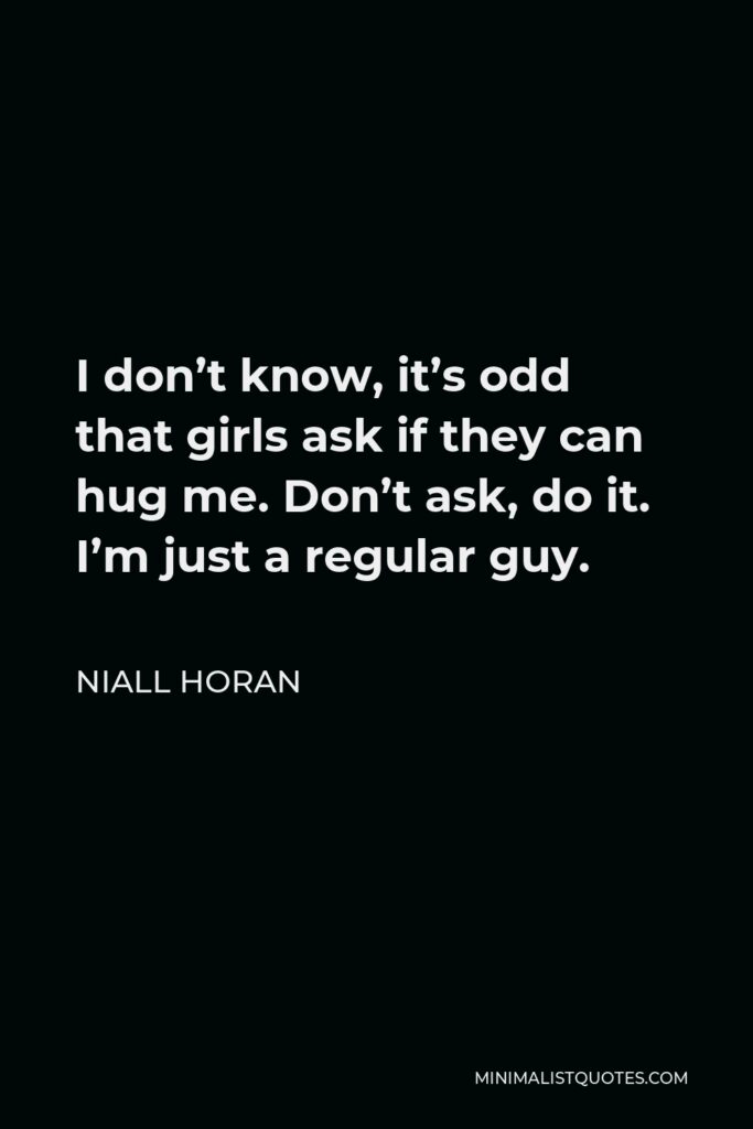 Niall Horan Quote - I don’t know, it’s odd that girls ask if they can hug me. Don’t ask, do it. I’m just a regular guy.