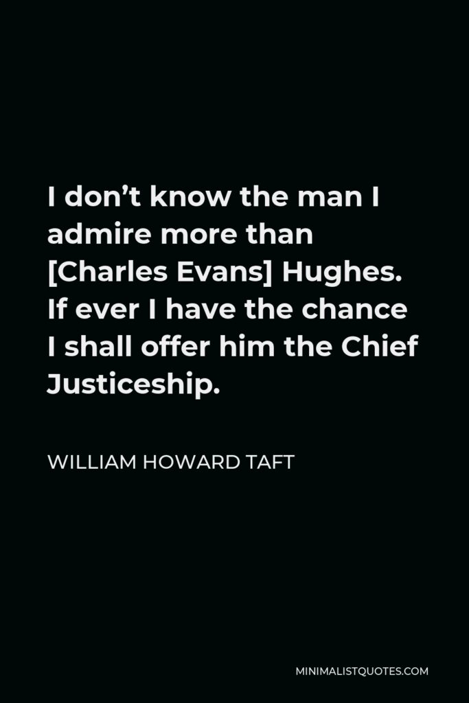 William Howard Taft Quote - I don’t know the man I admire more than [Charles Evans] Hughes. If ever I have the chance I shall offer him the Chief Justiceship.