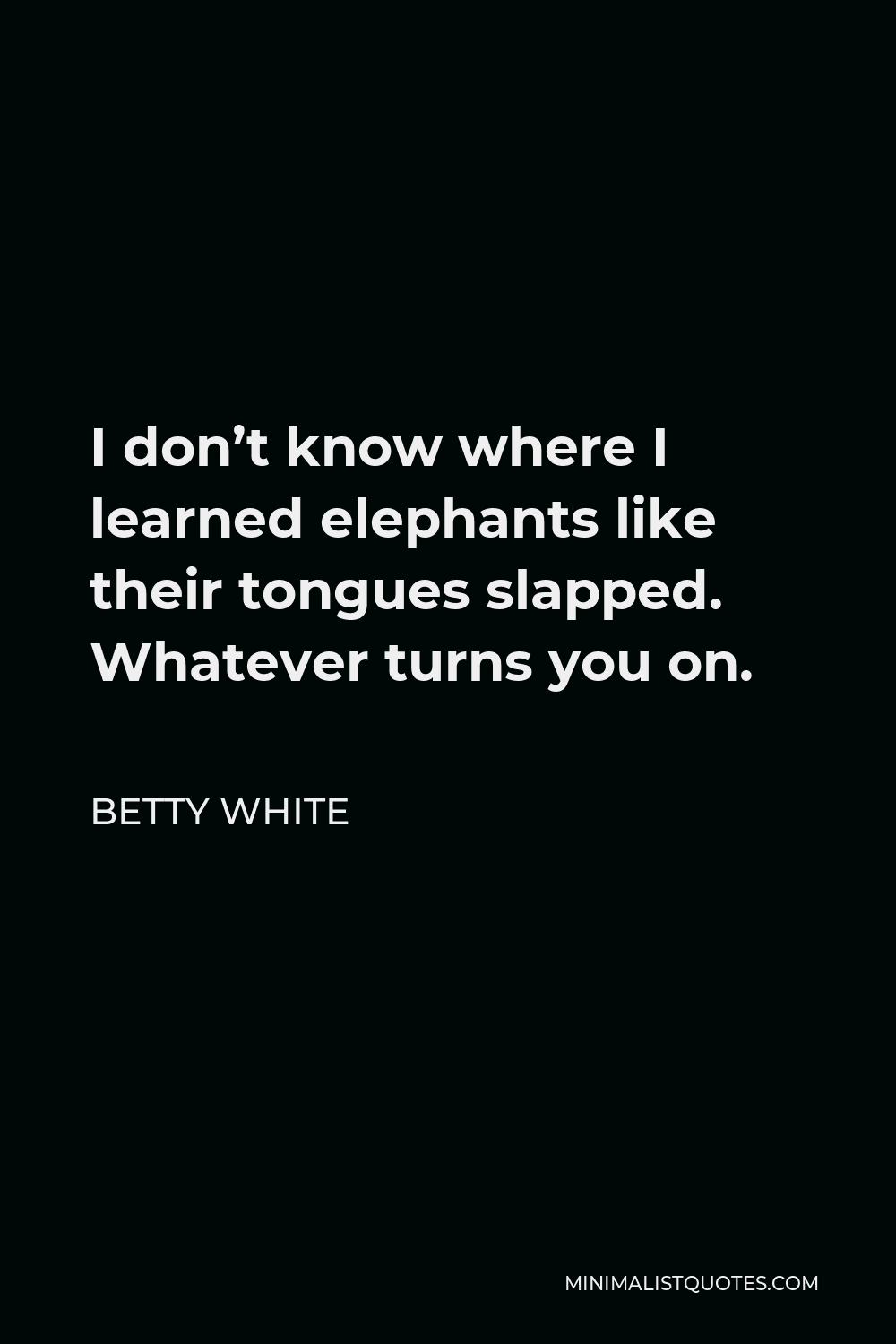 Betty White Quote - I don’t know where I learned elephants like their tongues slapped. Whatever turns you on.