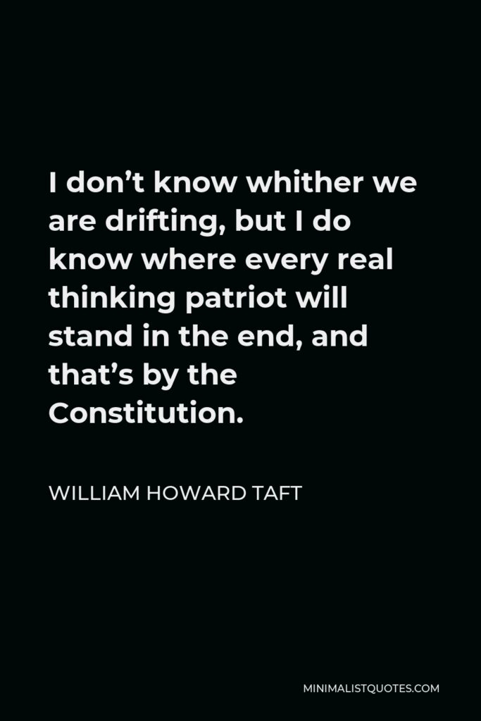 William Howard Taft Quote - I don’t know whither we are drifting, but I do know where every real thinking patriot will stand in the end, and that’s by the Constitution.