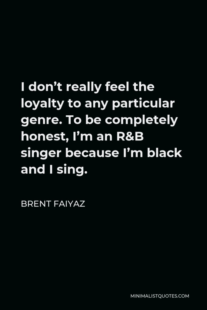 Brent Faiyaz Quote - I don’t really feel the loyalty to any particular genre. To be completely honest, I’m an R&B singer because I’m black and I sing.