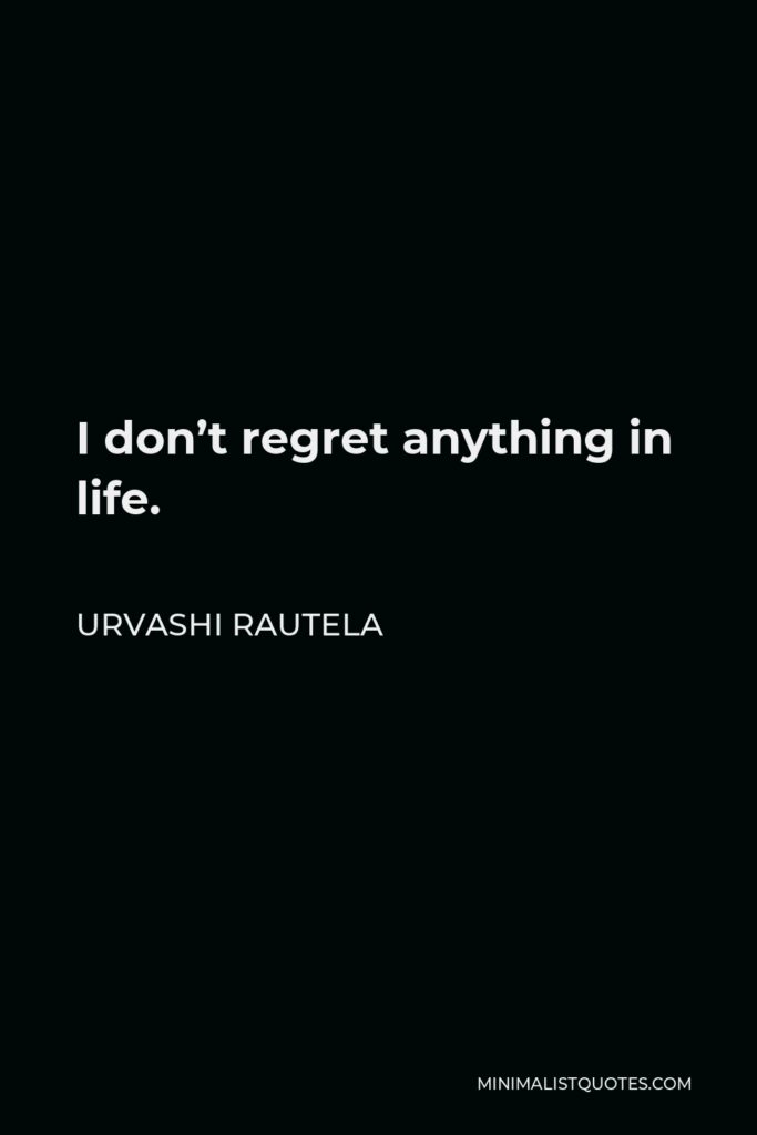 Urvashi Rautela Quote - I don’t regret anything in life.