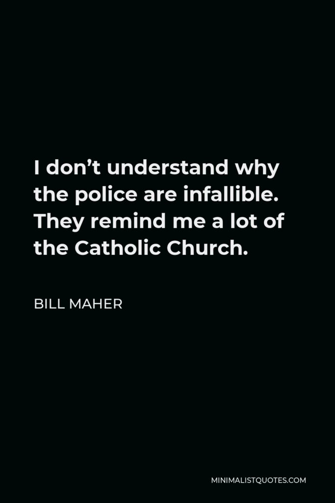 Bill Maher Quote - I don’t understand why the police are infallible. They remind me a lot of the Catholic Church.